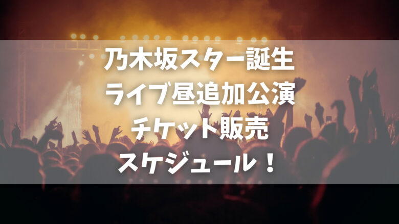 乃木坂スター誕生ライブの昼追加公演チケット販売スケジュール！