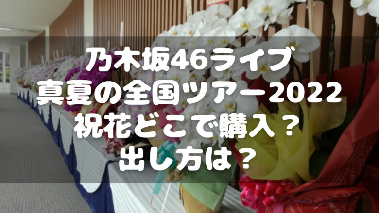 乃木坂46ライブ「真夏の全国ツアー2022」祝花どこで購入？出し方は？