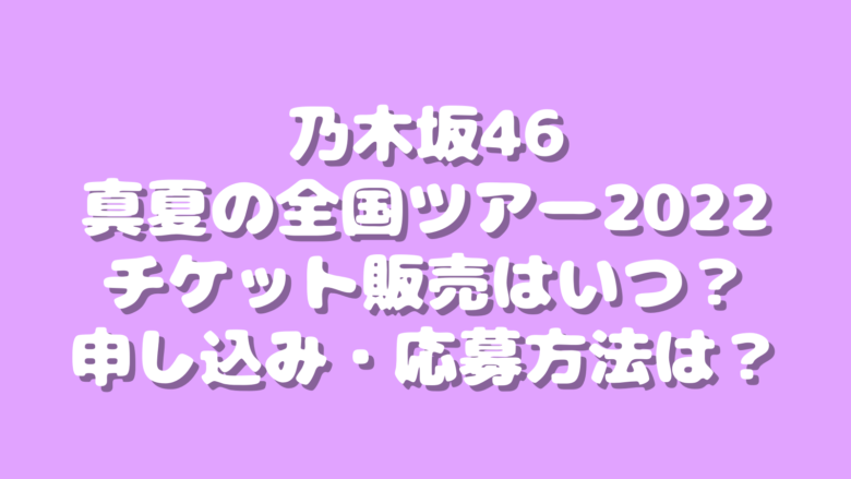 乃木坂46真夏の全国ツアー2022チケット先行・一般販売いつ？応募方法は？