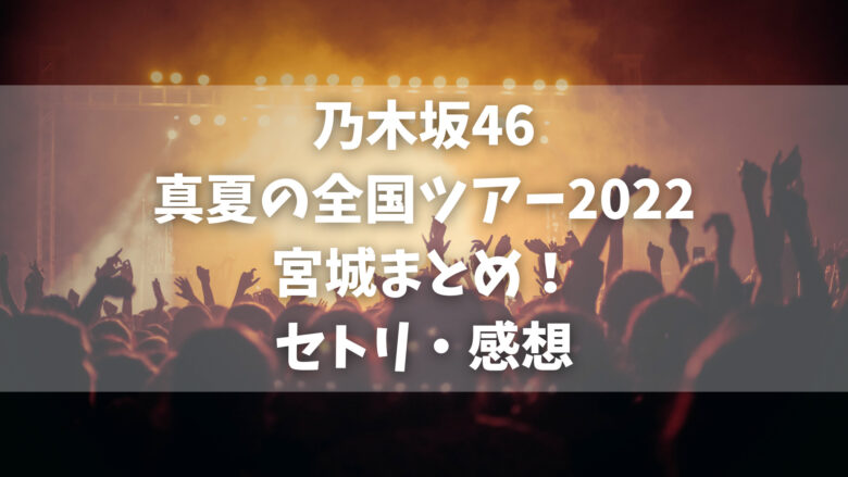 乃木坂46真夏の全国ツアー2022宮城のセトリ・感想