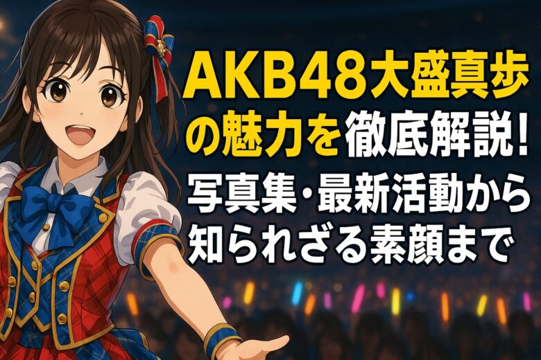 AKB48大盛真歩の魅力を徹底解説！写真集・最新活動から知られざる素顔まで