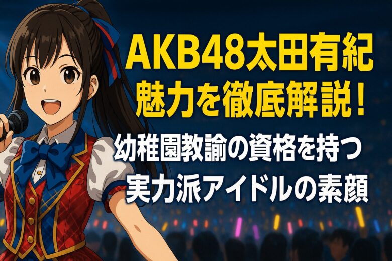AKB48太田有紀の魅力を徹底解説！幼稚園教諭の資格を持つ実力派アイドルの素顔