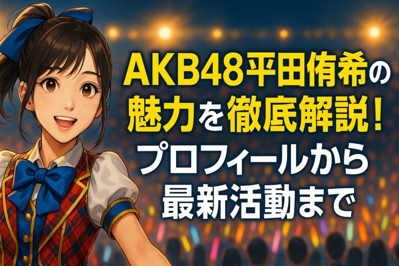 AKB48平田侑希の魅力を徹底解説！プロフィールから最新活動まで