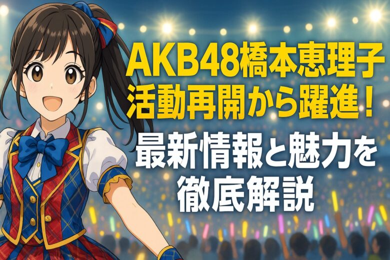 AKB48橋本恵理子、活動再開から躍進！最新情報と魅力を徹底解説