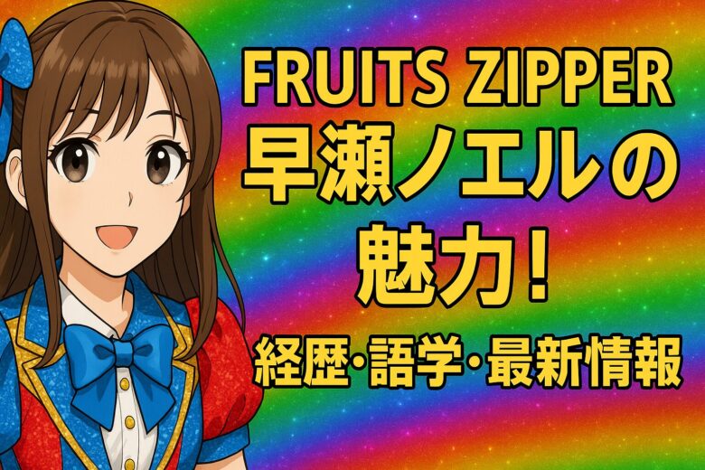 FRUITS ZIPPER早瀬ノエルの魅力！経歴・語学・最新情報