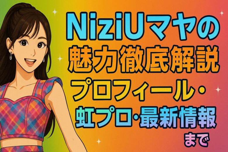 NiziUマヤの魅力徹底解説！プロフィール・虹プロ・最新情報まで