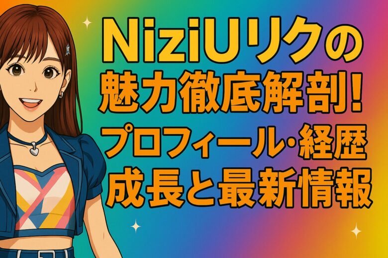 NiziUリクの魅力徹底解剖！プロフィール・経歴・成長と最新情報