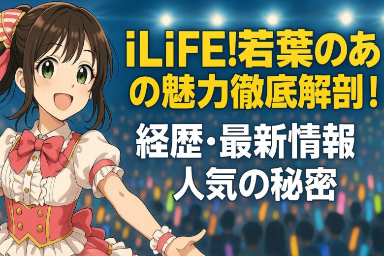 iLiFE!若葉のあの魅力徹底解剖！経歴・最新情報・人気の秘密