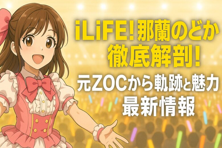 iLiFE!那蘭のどか徹底解剖！元ZOCからの軌跡と魅力、最新情報