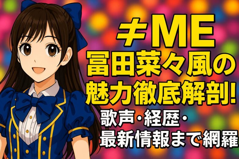 ≠ME冨田菜々風の魅力徹底解剖！歌声・経歴・最新情報まで網羅