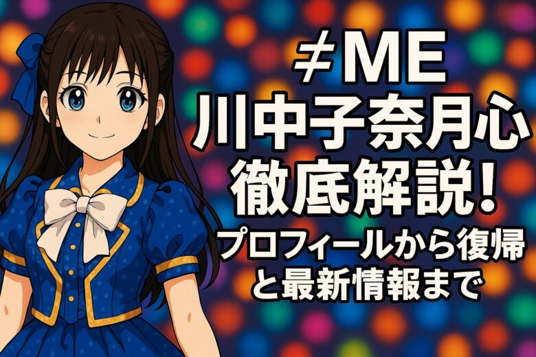≠ME川中子奈月心徹底解説！プロフィールから復帰と最新情報まで