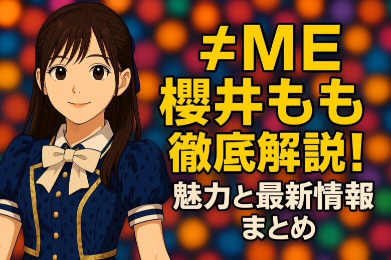 ≠ME櫻井もも徹底解説！魅力と最新情報まとめ