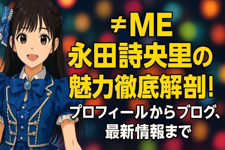 ≠ME永田詩央里の魅力徹底解剖！プロフィールからブログ、最新情報まで