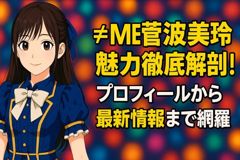 ≠ME菅波美玲の魅力徹底解剖！プロフィールから最新情報まで網羅