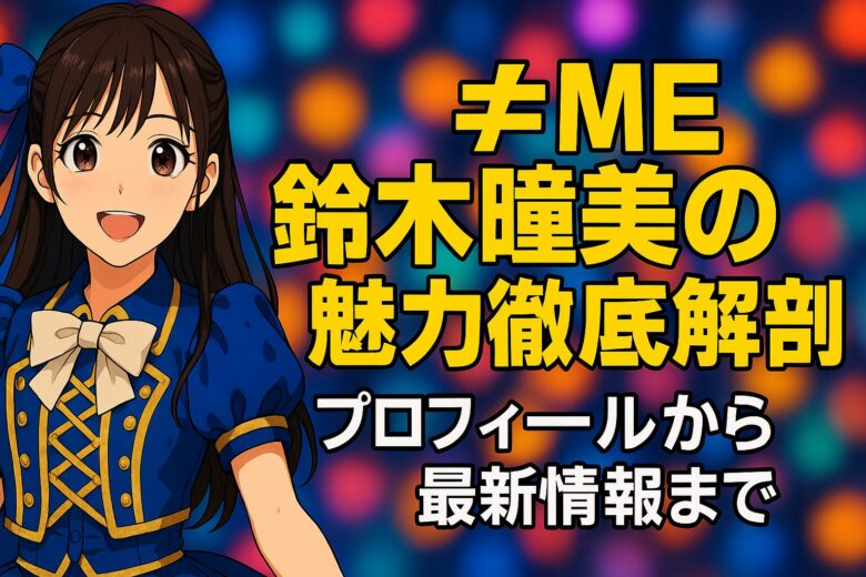 ≠ME鈴木瞳美の魅力徹底解剖！プロフィールから最新情報まで