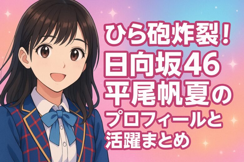 ひら砲炸裂！日向坂46平尾帆夏のプロフィールと活躍まとめ