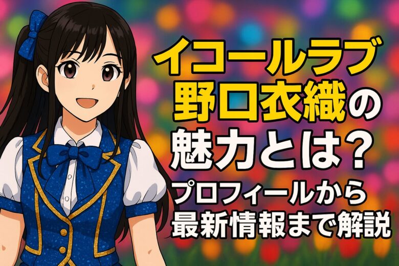イコールラブ 野口衣織の魅力とは？プロフィールから最新情報まで徹底解説！