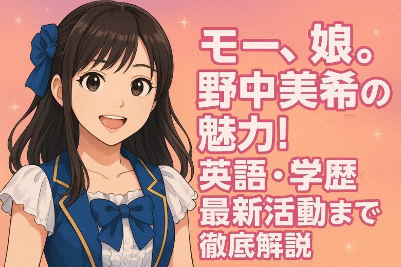モー娘。野中美希の魅力！英語力・学歴・最新活動まで徹底解説