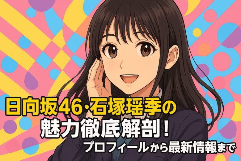 日向坂46・石塚瑶季の魅力徹底解剖！プロフィールから最新情報まで