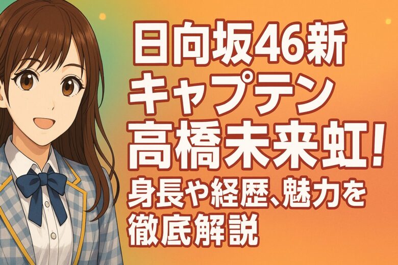 日向坂46新キャプテン髙橋未来虹！身長や経歴、魅力を徹底解説