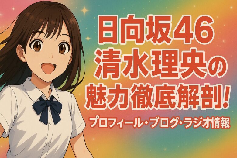 日向坂46清水理央の魅力徹底解剖！プロフィール・ブログ・ラジオ情報