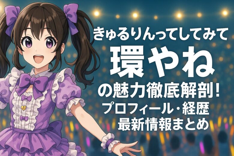 きゅるりんってしてみて 環やねの魅力徹底解剖！プロフィール・経歴・最新情報まとめ